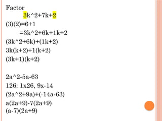 Factor
3k^2+7k+2
(3)(2)=6+1
=3k^2+6k+1k+2
(3k^2+6k)+(1k+2)
3k(k+2)+1(k+2)
(3k+1)(k+2)
2a^2-5a-63
126: 1x26, 9x-14
(2a^2+9a)+(-14a-63)
a(2a+9)-7(2a+9)
(a-7)(2a+9)
 