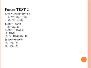 Factor TEST 2
3.) (5r^3+25r^2)+(-r-5)
5r^2(r+5)-1(r+5)
(5r^2-1)(r+5)
4.) 2p^3-8p^2
2p^2(p-4)
5.) 2a^2+18a+40
80: 10x8
(2a^2+10a)+(8a+40)
2a(a+5)+8(a+5)
(2a+8)(a+5)
2(a+4)(a+5)
 