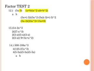 Factor TEST 2
12.) (5x-3) (a+b)(a^2-ab+b^2)
a b
(5x+(-3))(5x^2-(5x)(-3)+(-3)^2
(5x-3)(25x^2+15x+9)
13.)54-2x^3
2(27-x^3)
2(3-x)(3-x)(3-x)
2(3-x)( 9+3x+x^2)
14.) 500-108a^3
4(125-27a^3)
4(5-3a)(5-3a)(5-3a)
a b
 