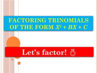 FACTORING TRINOMIALS
OF THE FORM X2
+ BX + C
Let’s factor! 
 