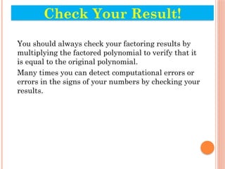 You should always check your factoring results by
multiplying the factored polynomial to verify that it
is equal to the original polynomial.
Many times you can detect computational errors or
errors in the signs of your numbers by checking your
results.
Check Your Result!
 