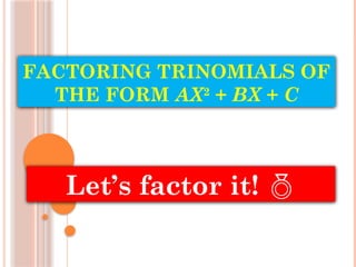FACTORING TRINOMIALS OF
THE FORM AX2
+ BX + C
Let’s factor it! 
 