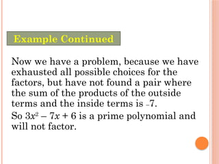 Now we have a problem, because we have
exhausted all possible choices for the
factors, but have not found a pair where
the sum of the products of the outside
terms and the inside terms is –7.
So 3x2
– 7x + 6 is a prime polynomial and
will not factor.
Example Continued
 