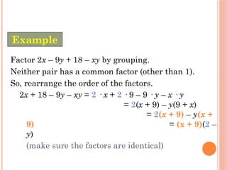 Factor 2x – 9y + 18 – xy by grouping.
Neither pair has a common factor (other than 1).
So, rearrange the order of the factors.
2x + 18 – 9y – xy = 2 · x + 2 · 9 – 9 · y – x · y
= 2(x + 9) – y(9 + x)
= 2(x + 9) – y(x +
9) = (x + 9)(2 –
y)
(make sure the factors are identical)
Example
 
