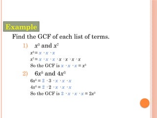 1) x3
and x7
x3
= x · x · x
x7
= x · x · x · x · x · x · x
So the GCF is x · x · x = x3
2) 6x5
and 4x3
6x5
= 2 · 3 · x · x · x
4x3
= 2 · 2 · x · x · x
So the GCF is 2 · x · x · x = 2x3
Find the GCF of each list of terms.
Example
 