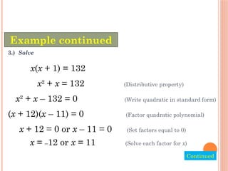 Example continued
3.) Solve
Continued
x(x + 1) = 132
x2
+ x = 132 (Distributive property)
x2
+ x – 132 = 0 (Write quadratic in standard form)
(x + 12)(x – 11) = 0 (Factor quadratic polynomial)
x + 12 = 0 or x – 11 = 0 (Set factors equal to 0)
x = –12 or x = 11 (Solve each factor for x)
 