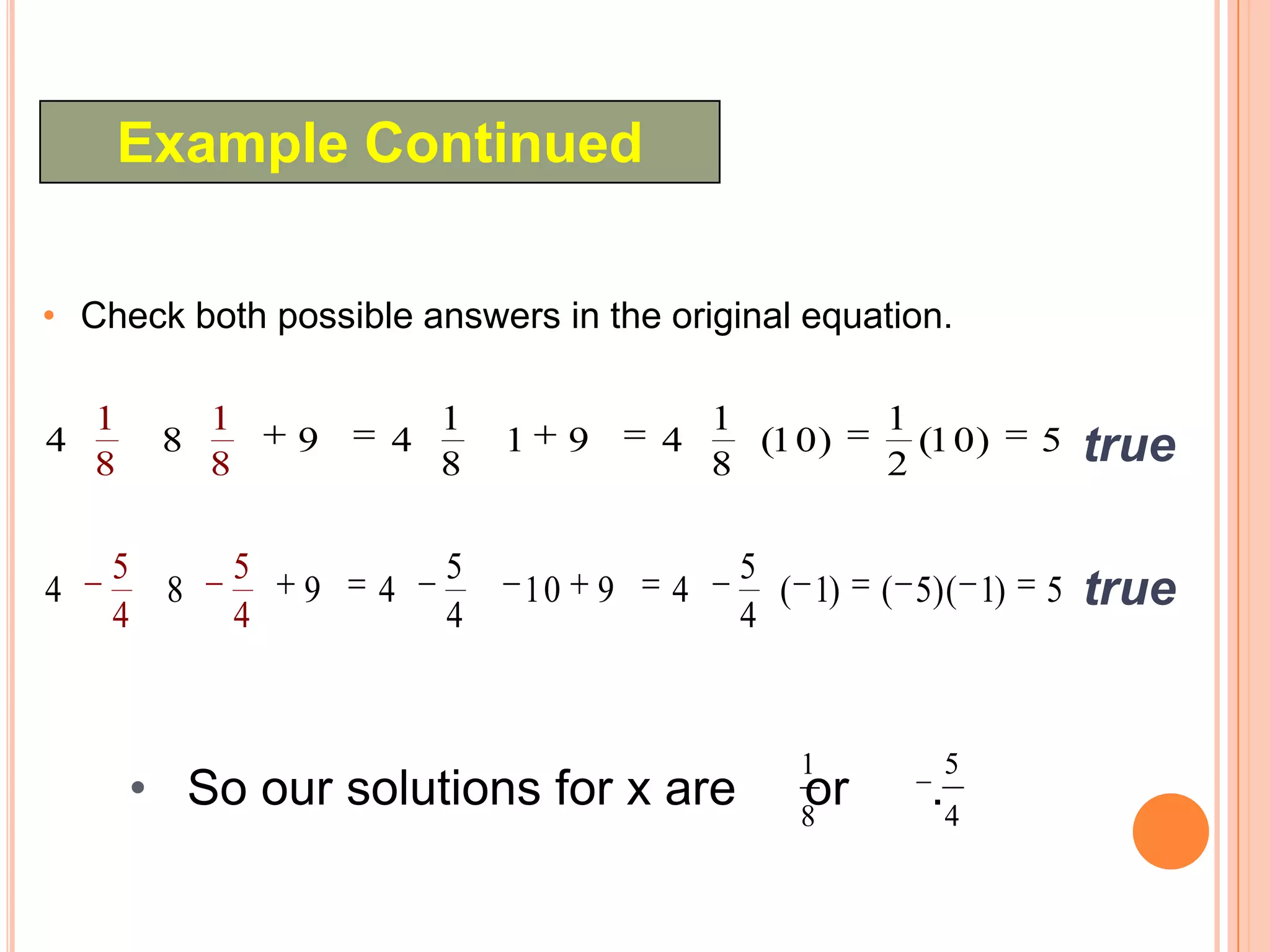 Example Continued

• Check both possible answers in the original equation.

    1        1               1               1         1
4
    8
         8
             8
                     9   4
                             8
                                 1   9   4
                                             8
                                               (1 0)
                                                       2
                                                         (1 0)    5   true

    5            5           5                5
4
    4
      8
                 4
                     9   4
                             4
                                 10 9    4
                                              4
                                                ( 1)   ( 5)( 1)   5   true


                                                  1        5
        • So our solutions for x are              or
                                                  8
                                                          .4
 