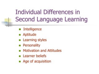 Individual Differences in
Second Language Learning
 Intelligence
 Aptitude
 Learning styles
 Personality
 Motivation and Attitudes
 Learner beliefs
 Age of acquisition
 