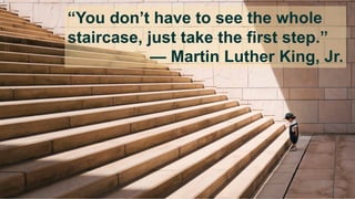 “You don’t have to see the whole
staircase, just take the first step.”
— Martin Luther King, Jr.
 