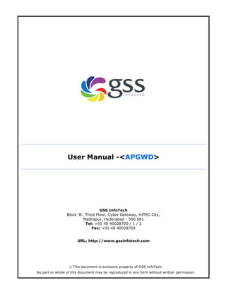 User Manual -<APGWD>
GSS InfoTech
Block ‘B’, Third Floor, Cyber Gateway, HITEC City,
Madhapur, Hyderabad - 500 081
Tel: +91 40 40028700 / 1 / 2
Fax: +91 40 40028703
URL: http://www.gssinfotech.com
 This document is exclusive property of GSS InfoTech.
No part or whole of this document may be reproduced in any form without written permission.
 