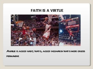 FAITH IS A VIRTUE A virtue is a good habit, that is, a good inclination that is more or less permanent. 