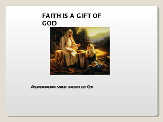 FAITH IS A GIFT OF GOD  A supernatural virtue infused by God 