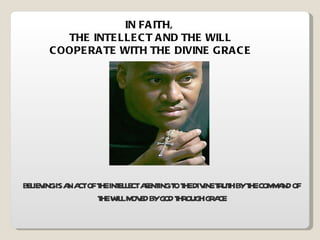IN FAITH,  THE INTELLECT AND THE WILL COOPERATE WITH THE DIVINE GRACE BELIEVING IS AN ACT OF THE INTELLECT ASENTING TO THE DIVINE TRUTH BY THE COMMAND OF THE WILL MOVED BY GOD THROUGH GRACE 