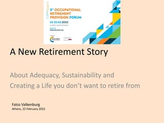 A New Retirement Story
About Adequacy, Sustainability and
Creating a Life you don’t want to retire from
Falco Valkenburg
Athens, 22 February 2022
 