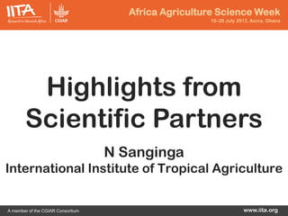 Africa Agriculture Science Week
15–20 July 2013, Accra, Ghana
www.iita.orgA member of the CGIAR Consortium
Highlights from
Scientific Partners
N Sanginga
International Institute of Tropical Agriculture
 