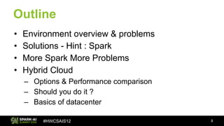 #HWCSAIS12
Outline
• Environment overview & problems
• Solutions - Hint : Spark
• More Spark More Problems
• Hybrid Cloud
– Options & Performance comparison
– Should you do it ?
– Basics of datacenter
2
 