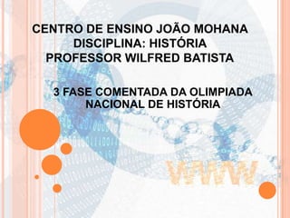 CENTRO DE ENSINO JOÃO MOHANA DISCIPLINA: HISTÓRIA PROFESSOR WILFRED BATISTA 3 FASE COMENTADA DA OLIMPIADA NACIONAL DE HISTÓRIA   
