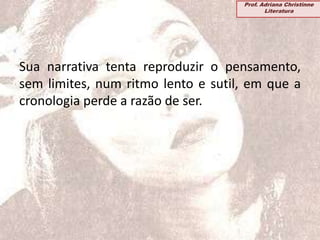 Sua narrativa tenta reproduzir o pensamento,
sem limites, num ritmo lento e sutil, em que a
cronologia perde a razão de ser.
Prof. Adriana Christinne
Literatura
 