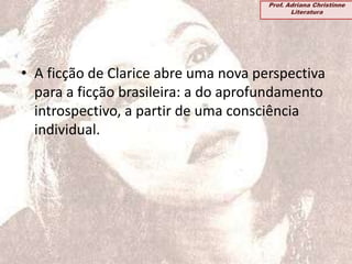 • A ficção de Clarice abre uma nova perspectiva
para a ficção brasileira: a do aprofundamento
introspectivo, a partir de uma consciência
individual.
Prof. Adriana Christinne
Literatura
 