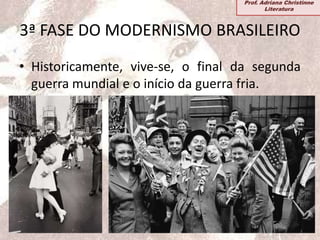 3ª FASE DO MODERNISMO BRASILEIRO
• Historicamente, vive-se, o final da segunda
guerra mundial e o início da guerra fria.
Prof. Adriana Christinne
Literatura
 
