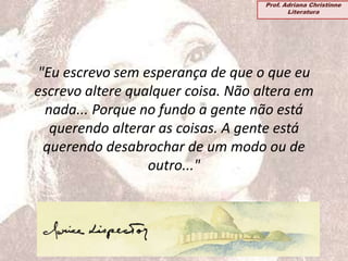 "Eu escrevo sem esperança de que o que eu
escrevo altere qualquer coisa. Não altera em
nada... Porque no fundo a gente não está
querendo alterar as coisas. A gente está
querendo desabrochar de um modo ou de
outro..."
Prof. Adriana Christinne
Literatura
 