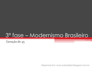 3ª fase – Modernismo Brasileiro
Geração de 45
Disponível em: www.aulasdelpt.blogspot.com.br
 
