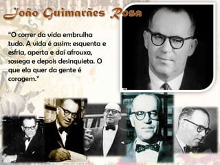 “O correr da vida embrulha
tudo. A vida é assim: esquenta e
esfria, aperta e daí afrouxa,
sossega e depois desinquieta. O
que ela quer da gente é
coragem.”

 