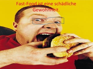 Fast-Food ist eine schädliche
Gewohnheit.
.