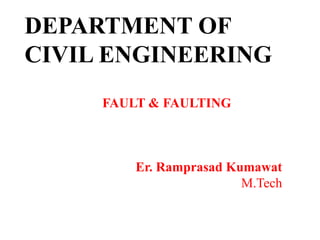 DEPARTMENT OF
CIVIL ENGINEERING
FAULT & FAULTING
Er. Ramprasad Kumawat
M.Tech
 