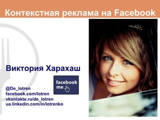 Контекстная реклама на Facebook




Виктория Харахаш

@De_lotren
facebook.com/lotren
vkontakte.ru/de_lotren
ua.linkedin.com/in/lotrenko
 