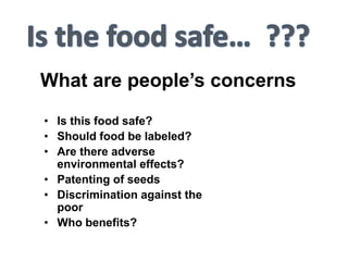 What are people’s concerns
• Is this food safe?
• Should food be labeled?
• Are there adverse
environmental effects?
• Patenting of seeds
• Discrimination against the
poor
• Who benefits?
 