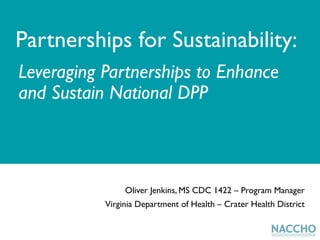 Leveraging Partnerships to Enhance
and Sustain National DPP
Partnerships for Sustainability:
Oliver Jenkins, MS CDC 1422 – Program Manager
Virginia Department of Health – Crater Health District
 