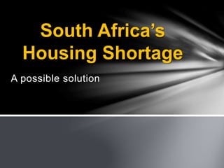 A possible solution
South Africa’s
Housing Shortage
 