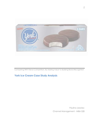 1
Competing With Fierce Competition, By Adding Value To Building Brand Recognition
York Ice Cream Case Study Analysis
Paulina Jaswiec
Channel Management - MBA 528
 