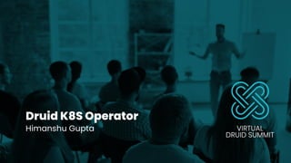 Druid K8S Operator
Himanshu Gupta
1
 
