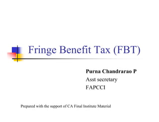 Fringe Benefit Tax (FBT)
                                        Purna Chandrarao P
                                        Asst secretary
                                        FAPCCI


Prepared with the support of CA Final Institute Material
 