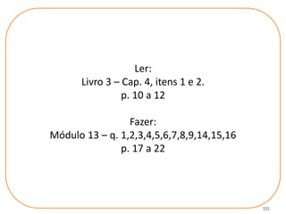 111
Ler:
Livro 3 – Cap. 4, itens 1 e 2.
p. 10 a 12
Fazer:
Módulo 13 – q. 1,2,3,4,5,6,7,8,9,14,15,16
p. 17 a 22
 