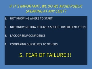 IF IT’S IMPORTANT, WE DO WE AVOID PUBLIC
SPEAKING AT ANY COST?
1. NOT KNOWING WHERE TO START
2. NOT KNOWING HOW TO GIVE A SPEECH OR PRESENTATION
3. LACK OF SELF CONFIDENCE
4. COMPARING OURSELVES TO OTHERS
5. FEAR OF FAILURE!!!
 