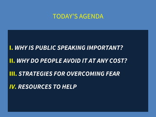 TODAY’S AGENDA
I. WHY IS PUBLIC SPEAKING IMPORTANT?
II. WHY DO PEOPLE AVOID IT AT ANY COST?
III. STRATEGIES FOR OVERCOMING FEAR
IV. RESOURCES TO HELP
 