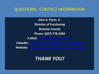 QUESTIONS - CONTACT INFORMATION
John A. Flynn, Jr.
Director of Purchasing
Broome County
Phone: (607) 778-2382
E-Mail: jflynn@co.broome.ny.us
LinkedIn: https://www.linkedin.com/in/jaflynnjr
Website: www.gobroomecounty.com/purchasing
THANK YOU!
 