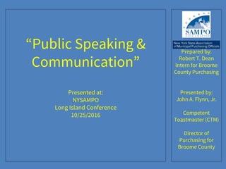 “Public Speaking &
Communication”
Presented at:
NYSAMPO
Long Island Conference
10/25/2016
Prepared by:
Robert T. Dean
Intern for Broome
County Purchasing
Presented by:
John A. Flynn, Jr.
Competent
Toastmaster (CTM)
Director of
Purchasing for
Broome County
 