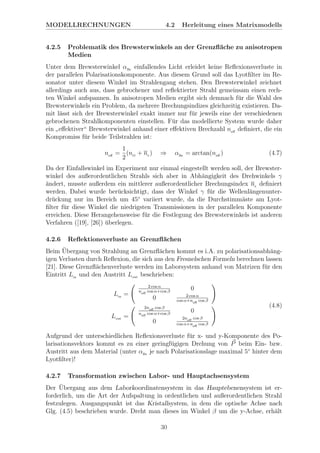 MODELLRECHNUNGEN 4.2 Herleitung eines Matrixmodells
4.2.5 Problematik des Brewsterwinkels an der Grenzﬂ¨ache zu anisotropen
Medien
Unter dem Brewsterwinkel αBr
einfallendes Licht erleidet keine Reﬂexionsverluste in
der parallelen Polarisationskomponente. Aus diesem Grund soll das Lyotﬁlter im Re-
sonator unter diesem Winkel im Strahlengang stehen. Den Brewsterwinkel zeichnet
allerdings auch aus, dass gebrochener und reﬂektierter Strahl gemeinsam einen rech-
ten Winkel aufspannen. In anisotropen Medien ergibt sich demnach f¨ur die Wahl des
Brewsterwinkels ein Problem, da mehrere Brechungsindizes gleichzeitig existieren. Da-
mit l¨asst sich der Brewsterwinkel exakt immer nur f¨ur jeweils eine der verschiedenen
gebrochenen Strahlkomponenten einstellen. F¨ur das modellierte System wurde daher
ein
”
eﬀektiver“ Brewsterwinkel anhand einer eﬀektiven Brechzahl neﬀ
deﬁniert, die ein
Kompromiss f¨ur beide Teilstrahlen ist:
neﬀ
=
1
2
(nO
+ ne ) ⇒ αBr
= arctan(neﬀ
) (4.7)
Da der Einfallswinkel im Experiment nur einmal eingestellt werden soll, der Brewster-
winkel des außerordentlichen Strahls sich aber in Abh¨angigkeit des Drehwinkels γ
¨andert, musste außerdem ein mittlerer außerordentlicher Brechungsindex ne deﬁniert
werden. Dabei wurde ber¨ucksichtigt, dass der Winkel γ f¨ur die Wellenl¨angenunter-
dr¨uckung nur im Bereich um 45◦
variiert wurde, da die Durchstimm¨aste am Lyot-
ﬁlter f¨ur diese Winkel die niedrigsten Transmissionen in der parallelen Komponente
erreichen. Diese Herangehensweise f¨ur die Festlegung des Brewsterwinkels ist anderen
Verfahren ([19], [26]) ¨uberlegen.
4.2.6 Reﬂektionsverluste an Grenzﬂ¨achen
Beim ¨Ubergang von Strahlung an Grenzﬂ¨achen kommt es i.A. zu polarisationsabh¨ang-
igen Verlusten durch Reﬂexion, die sich aus den Fresnelschen Formeln berechnen lassen
[21]. Diese Grenzﬂ¨achenverluste werden im Laborsystem anhand von Matrizen f¨ur den
Eintritt Lin
und den Austritt Lout beschrieben:
Lin
=
2 cos α
neﬀ
cos α+cos β
0
0 2 cos α
cos α+neﬀ
cos β
Lout =
2neﬀ
cos β
neﬀ
cos α+cos β
0
0
2neﬀ
cos β
cos α+neﬀ
cos β
(4.8)
Aufgrund der unterschiedlichen Reﬂexionsverluste f¨ur x- und y-Komponente des Po-
larisationsvektors kommt es zu einer geringf¨ugigen Drehung von P beim Ein- bzw.
Austritt aus dem Material (unter αBr
je nach Polarisationslage maximal 5◦
hinter dem
Lyotﬁlter)!
4.2.7 Transformation zwischen Labor- und Hauptachsensystem
Der ¨Ubergang aus dem Laborkoordinatensystem in das Hauptebenensystem ist er-
forderlich, um die Art der Aufspaltung in ordentlichen und außerordentlichen Strahl
festzulegen. Ausgangspunkt ist das Kristallsystem, in dem die optische Achse nach
Glg. (4.5) beschrieben wurde. Dreht man dieses im Winkel β um die y-Achse, erh¨alt
30
 