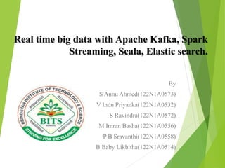 Real time big data with Apache Kafka, Spark
Streaming, Scala, Elastic search.
By
S Annu Ahmed(122N1A0573)
V Indu Priyanka(122N1A0532)
S Ravindra(122N1A0572)
M Imran Basha(122N1A0556)
P B Sravanthi(122N1A0558)
B Baby Likhitha(122N1A0514)
 
