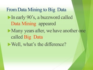 FromData Mining to Big Data
Inearly 90’s, a buzzword called
Data Mining appeared
Many years after, wehave another one
called Big Data
Well, what’s the difference?
 