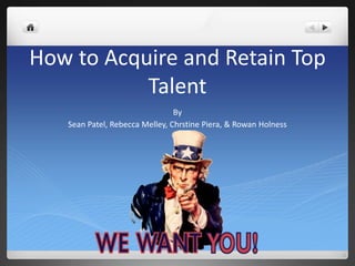 How to Acquire and Retain Top
Talent
By
Sean Patel, Rebecca Melley, Chrstine Piera, & Rowan Holness
 