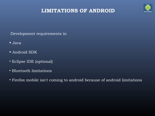 LIMITATIONS OF ANDROID
Development requirements in
• Java
• Android SDK
• Eclipse IDE (optional)
• Bluetooth limitations
• Firefox mobile isn't coming to android because of android limitations
 