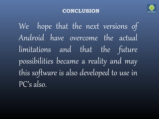 CONCLUSION
We hope that the next versions of
Android have overcome the actual
limitations and that the future
possibilities became a reality and may
this software is also developed to use in
PC’s also.
 