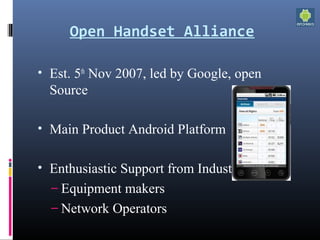 Open Handset Alliance
• Est. 5th
 Nov 2007, led by Google, open 
Source
• Main Product Android Platform
• Enthusiastic Support from Industry
– Equipment makers
– Network Operators
 