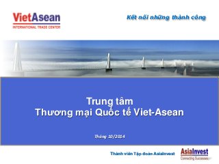 Trung tâm
Thƣơng mại Quốc tế Viet-Asean
Thành viên Tập đoàn AsiaInvest
Tháng 10/2014
Kết nối những thành công
 