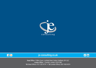je-consulting.co.uk
Head Office: 2 Mitre Court, Lichfield Road, Sutton Coldfield, B74 2LZ
London Office: 1 Cornhill, London, EC3V 3ND
Tel (Head Office): 0121 355 4774 � Tel (London Office): 020 7458 4074
 